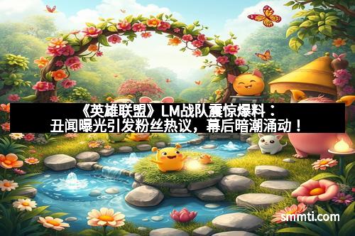 《英雄联盟》LM战队震惊爆料：丑闻曝光引发粉丝热议，幕后暗潮涌动！